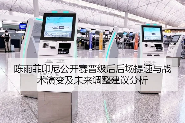 陈雨菲印尼公开赛晋级后后场提速与战术演变及未来调整建议分析
