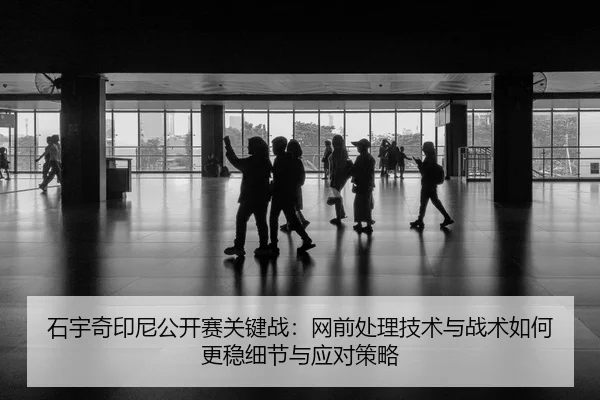 石宇奇印尼公开赛关键战：网前处理技术与战术如何更稳细节与应对策略