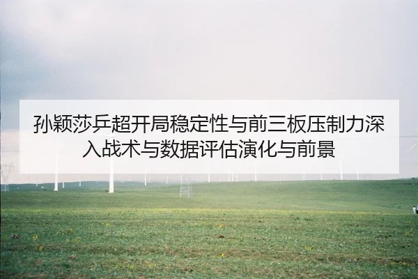 孙颖莎乒超开局稳定性与前三板压制力深入战术与数据评估演化与前景