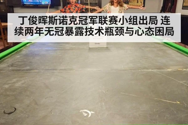 丁俊晖斯诺克冠军联赛小组出局 连续两年无冠暴露技术瓶颈与心态困局