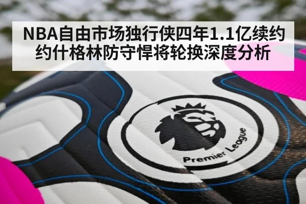 NBA自由市场独行侠四年1.1亿续约约什格林防守悍将轮换深度分析