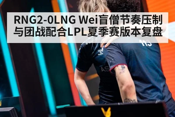 RNG2-0LNG Wei盲僧节奏压制与团战配合LPL夏季赛版本复盘