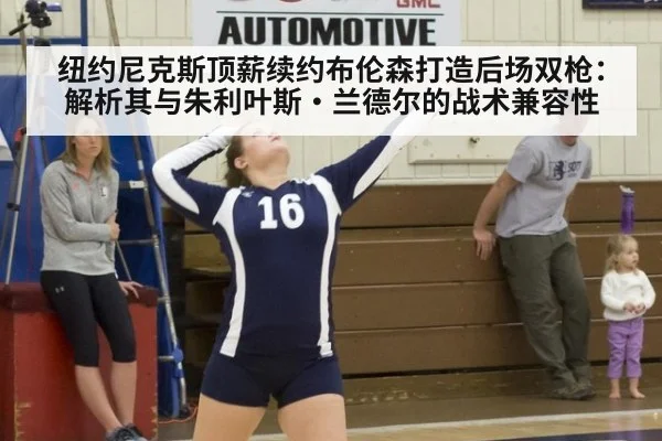 纽约尼克斯顶薪续约布伦森打造后场双枪：解析其与朱利叶斯·兰德尔的战术兼容性